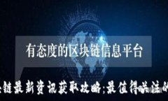   2023年区块链最新资讯获取攻略：最值得关注的