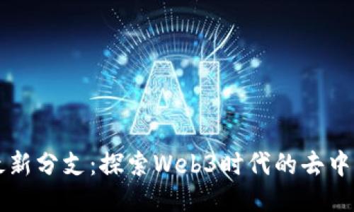区块链最新分支:探索Web3时代的去中心化技术