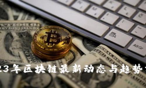 2023年区块链最新动态与趋势分析