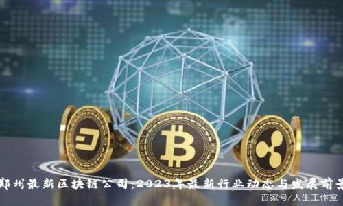 郑州最新区块链公司:2023年最新行业动态与发展前景