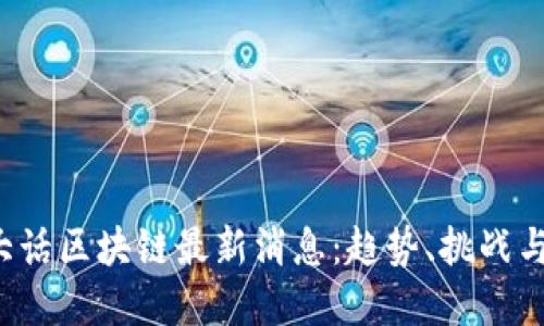 2023年大话区块链最新消息:趋势、挑战与未来展望