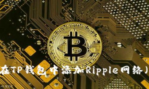 优质
如何在TP钱包中添加Ripple网络(XRP)