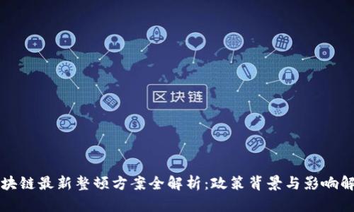 区块链最新整顿方案全解析:政策背景与影响解读