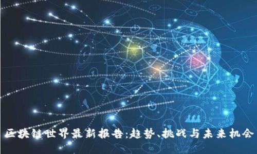 区块链世界最新报告:趋势、挑战与未来机会