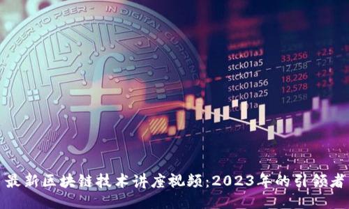 最新区块链技术讲座视频：2023年的引领者