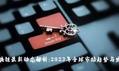 外贸区块链最新动态解析：2023年全球市场趋势与